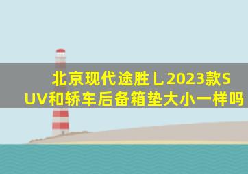 北京现代途胜乚2023款SUV和轿车后备箱垫大小一样吗