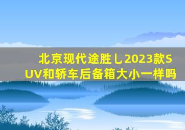 北京现代途胜乚2023款SUV和轿车后备箱大小一样吗