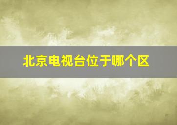 北京电视台位于哪个区