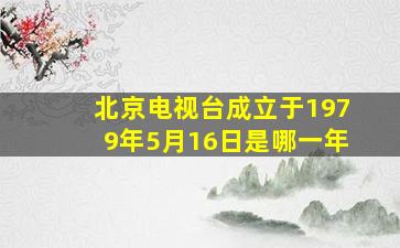 北京电视台成立于1979年5月16日是哪一年