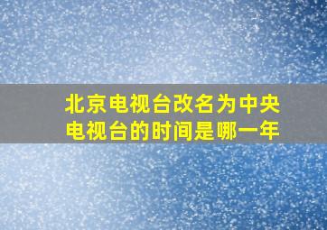 北京电视台改名为中央电视台的时间是哪一年