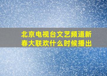 北京电视台文艺频道新春大联欢什么时候播出