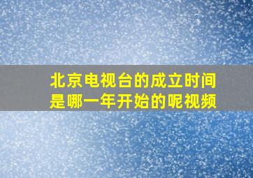 北京电视台的成立时间是哪一年开始的呢视频