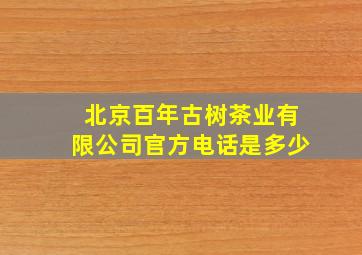 北京百年古树茶业有限公司官方电话是多少