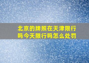 北京的牌照在天津限行吗今天限行吗怎么处罚