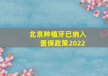 北京种植牙已纳入医保政策2022