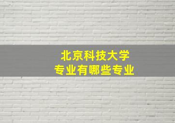 北京科技大学专业有哪些专业