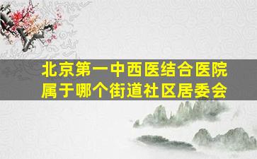 北京第一中西医结合医院属于哪个街道社区居委会