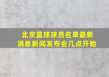 北京篮球球员名单最新消息新闻发布会几点开始