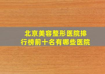 北京美容整形医院排行榜前十名有哪些医院