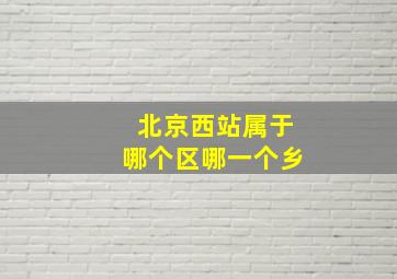 北京西站属于哪个区哪一个乡