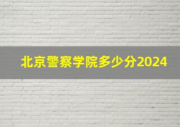 北京警察学院多少分2024