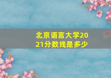 北京语言大学2021分数线是多少