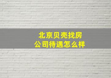 北京贝壳找房公司待遇怎么样