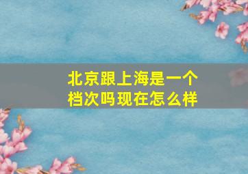 北京跟上海是一个档次吗现在怎么样