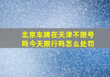 北京车牌在天津不限号吗今天限行吗怎么处罚