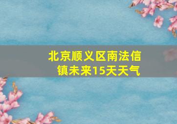 北京顺义区南法信镇未来15天天气