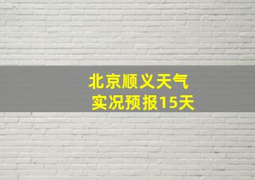 北京顺义天气实况预报15天