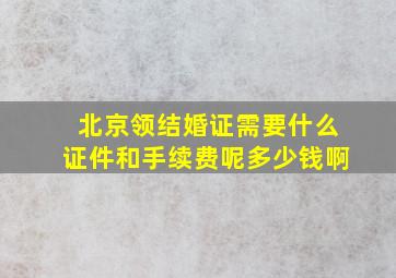 北京领结婚证需要什么证件和手续费呢多少钱啊