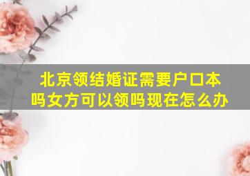 北京领结婚证需要户口本吗女方可以领吗现在怎么办