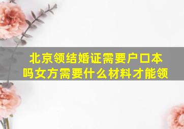 北京领结婚证需要户口本吗女方需要什么材料才能领