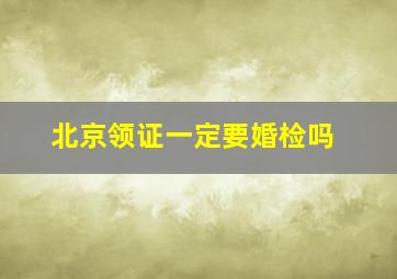 北京领证一定要婚检吗