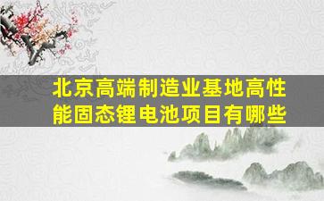 北京高端制造业基地高性能固态锂电池项目有哪些