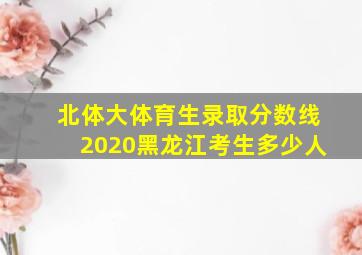 北体大体育生录取分数线2020黑龙江考生多少人