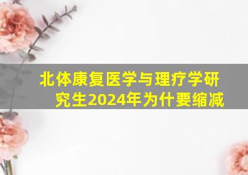 北体康复医学与理疗学研究生2024年为什要缩减