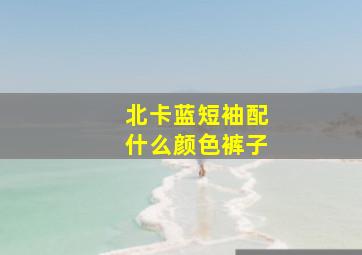 北卡蓝短袖配什么颜色裤子