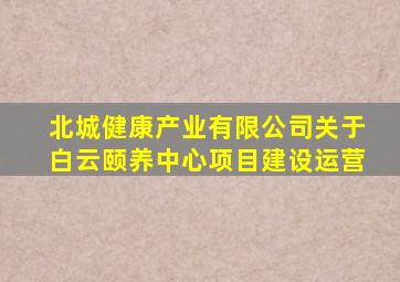 北城健康产业有限公司关于白云颐养中心项目建设运营