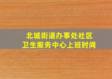 北城街道办事处社区卫生服务中心上班时间