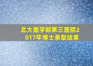 北大医学部第三医院2017年博士录取结果