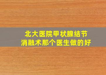 北大医院甲状腺结节消融术那个医生做的好