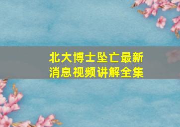 北大博士坠亡最新消息视频讲解全集