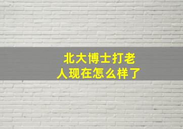 北大博士打老人现在怎么样了