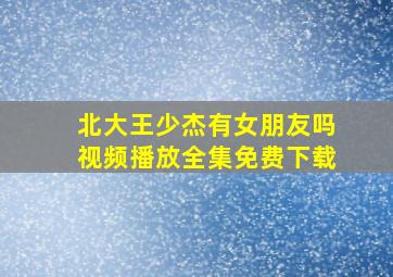 北大王少杰有女朋友吗视频播放全集免费下载