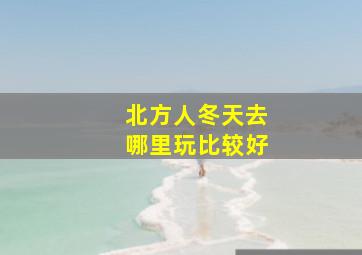 北方人冬天去哪里玩比较好