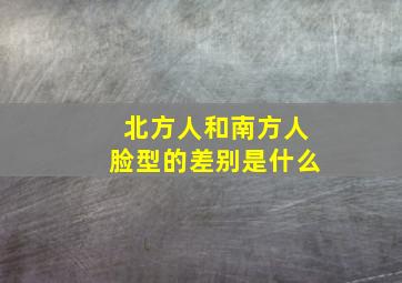 北方人和南方人脸型的差别是什么