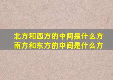 北方和西方的中间是什么方南方和东方的中间是什么方