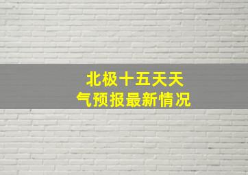 北极十五天天气预报最新情况