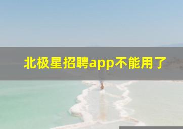 北极星招聘app不能用了