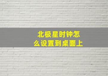 北极星时钟怎么设置到桌面上