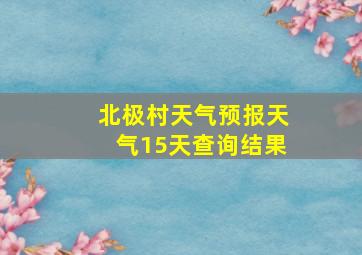 北极村天气预报天气15天查询结果