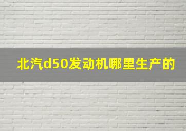 北汽d50发动机哪里生产的