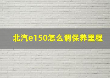 北汽e150怎么调保养里程