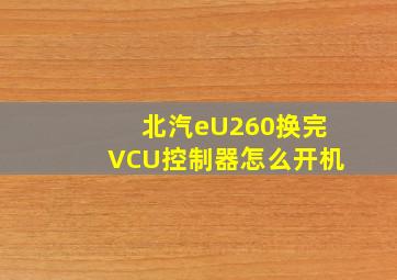 北汽eU260换完VCU控制器怎么开机