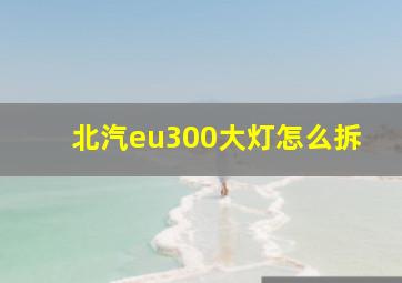 北汽eu300大灯怎么拆