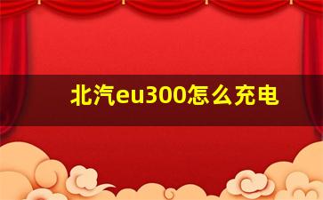 北汽eu300怎么充电