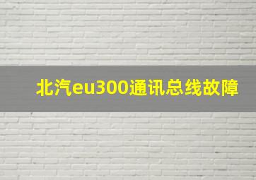 北汽eu300通讯总线故障